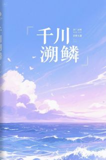 热门推荐千川溯鳞by兮兮嘻嘻哈哈小说正版在线-随缘阅读网