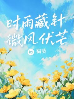 时雨藏针，微风伏芒精彩章节-时雨藏针，微风伏芒免费阅读全文