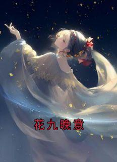 【花九晚意】主角(姜怀晏晚意萧启)在线阅读