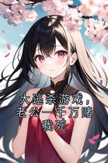 抖音爆款大逃杀游戏，老公一千万赌我死完整小说（全文阅读）