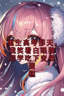 重生高考那天，我笑看白眼狼同学吃下变质蛋糕未删减阅读