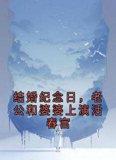 私藏读物结婚纪念日，老公和婆婆上演活春宫顾小莲秦淮舟完结版免费阅读