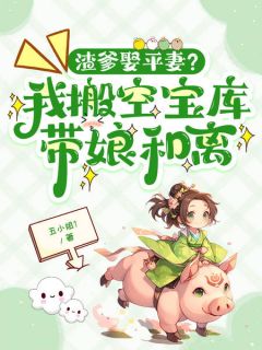 小说推荐渣爹娶平妻？我搬空宝库带娘和离完结版全章节阅读