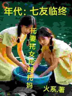 年代：七友临终托妻托女托妹托妈毛苔苏七-火系小说