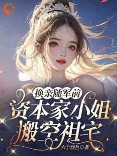 作者六个颜色写的换亲随军前，资本家小姐搬空祖宅小说大结局全章节阅读