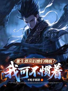抖音小说重生退宗后她们悔疯？我可不惯着李阎练栖凰全文txt