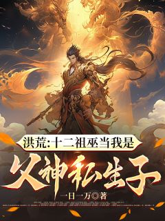 抖音洪荒：十二祖巫当我是父神私生子txt小说阅读