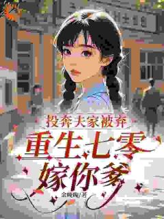 投奔夫家被弃，重生七零嫁你爹小说免费版阅读抖音热文