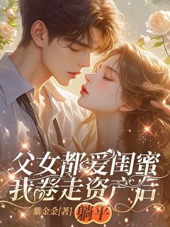 【抖音】父女都爱闺蜜，我卷走资产后躺平全文阅读