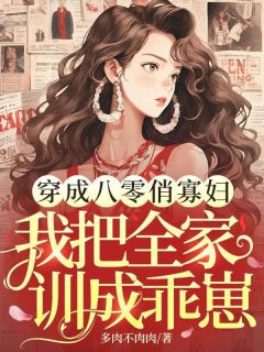 全本资源在线阅读穿成八零俏寡妇，我把全家训成乖崽李慧敏张雅芳