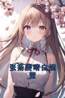 白婉莹姜晴张扬完整版张扬姜晴白婉莹全文最新阅读