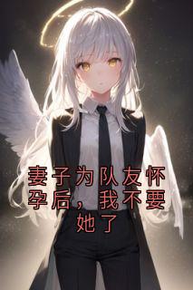 高质量小说妻子为队友怀孕后，我不要她了在线试读
