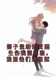 妻子资助的贫困生伤我狸花猫，我送他们进监狱by佚名小说完结版在线阅读
