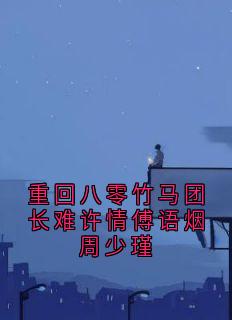 抖音热推小说重回八零竹马团长难许情傅语烟周少瑾全文在线阅读