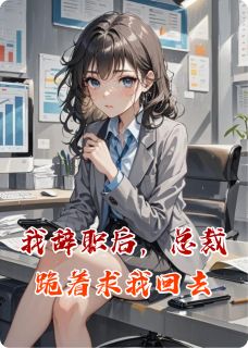 （好书推荐）我辞职后，总裁跪着求我回去小说最新章节小说全文阅读