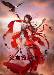 沈言姝顾惊执精彩章节-沈言姝顾惊执免费阅读全文