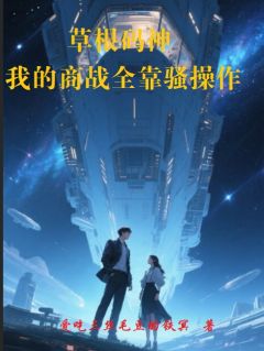 私藏读物草根码神：我的商战全靠骚操作齐小浩林菲完结版免费阅读