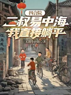 四合院：二叔易中海，我直接躺平by无敌小扑街小说完结版在线阅读