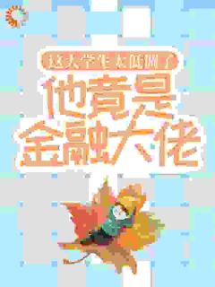 抖音热推小说这大学生太低调了，他竟是金融大佬！全文在线阅读