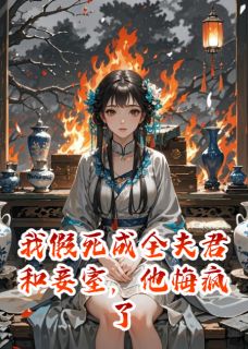 全章节小说我假死成全夫君和妾室，他悔疯了牛肉巧克力包最新阅读-随缘阅读网