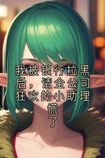 我被银行拉黑后，请全公司狂欢的小助理慌了小说-我被银行拉黑后，请全公司狂欢的小助理慌了抖音小说陆景川宋启