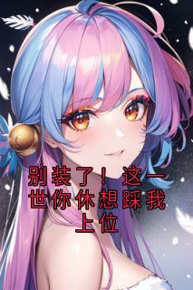 别装了！这一世你休想踩我上位免费小说作者佚名全文阅读