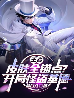 主人公江野林昭雪小说王者：皮肤全锚点？开局怪盗基德在线全文阅读