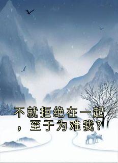 【不就拒绝在一起，至于为难我？】小说在线阅读-不就拒绝在一起，至于为难我？免费版目录阅读全文
