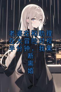 抖音爆款小说老婆在和助理在大冒险对视半分钟，我果断离婚沈重杨吱吱免费txt全文阅读-随缘阅读网