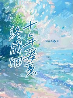 全章节小说十年爱意终成烟阿森森最新阅读