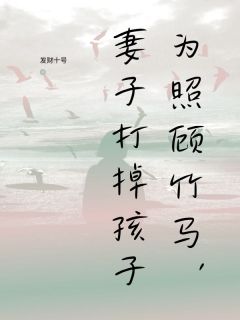全章节小说为照顾竹马,妻子打掉孩子发财十号最新阅读-随缘阅读网