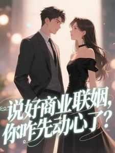 说好商业联姻，你咋先动心了？小说_说好商业联姻，你咋先动心了？小说结局阅读