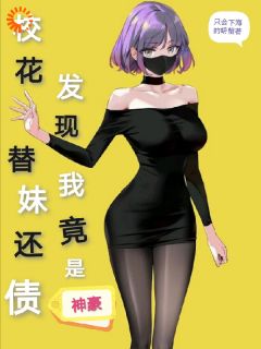 【抖音】校花替妹还债，发现我竟是神豪全文阅读