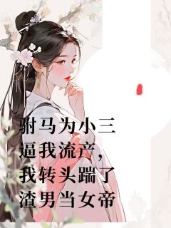 抖音爆款驸马为小三逼我流产，我转头踹了渣男当女帝小说免费阅读
