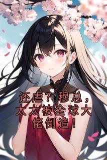 新上还虐？穆总，太太被全球大佬倒追！林惜小说免费阅读