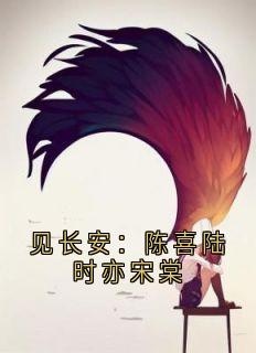 无广告小说见长安：陈喜陆时亦宋棠-陈喜陆时亦宋棠在线阅读