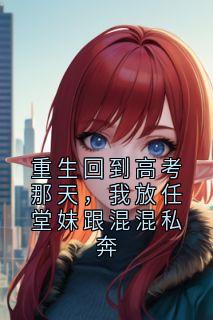 抖音重生回到高考那天，我放任堂妹跟混混私奔小说章节阅读