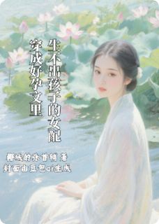 抖音热推小说穿成好孕文里生不出孩子的女配全文在线阅读