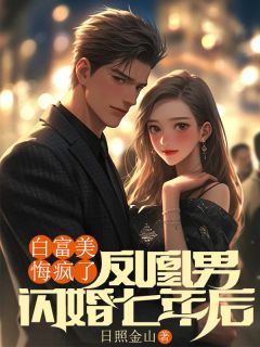 独家凤凰男闪婚七年后，白富美悔疯了全本大结局小说阅读