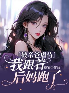 被亲爸虐待，我跟着后妈跑了【全章节】丽丽小雨完结版免费阅读