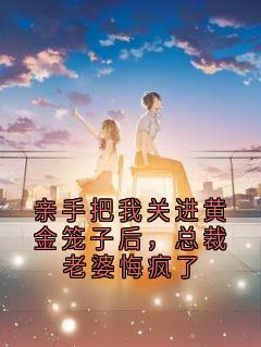 （好书推荐）亲手把我关进黄金笼子后，总裁老婆悔疯了小说最新章节小说全文阅读