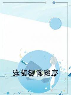 沈如初傅庭序傅庭序沈如初小说_沈如初傅庭序完结版阅读