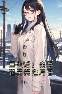 作者佚名写的重生后,亲手送舅舅进局子小说大结局全章节阅读-随缘阅读网