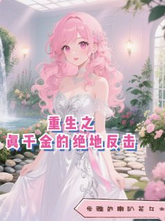 优雅的喇叭花女士的小说重生之真千金的绝地反击全文阅读
