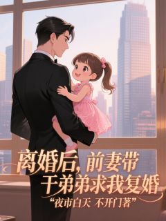 离婚后，前妻带着干弟弟跪我面前小说免费版阅读抖音热文