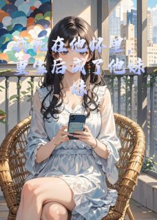 抖音爆款我死在他怀里，重生后成了他妹妹完整小说（全文阅读）