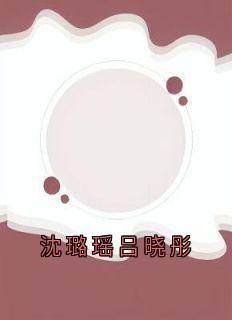吕晓彤沈璐瑶小说全文免费阅读沈璐瑶吕晓彤全文免费阅读