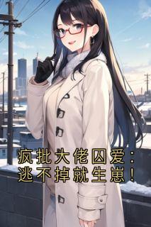 抖音完结疯批大佬囚爱：逃不掉就生崽！姜晚吟历砚寒(全文在线阅读)