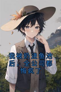 我被扔进鱼池后，全公司都悔疯了by佚名免费阅读小说大结局