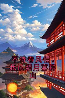热门推荐不待春风慢，我以明月宴群山by佚名小说正版在线